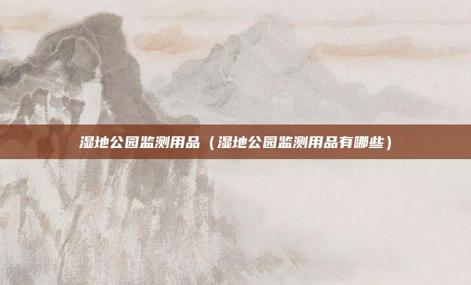 湿地公园监测用品（湿地公园监测用品有哪些）