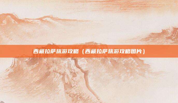 西藏拉萨旅游攻略（西藏拉萨旅游攻略图片）