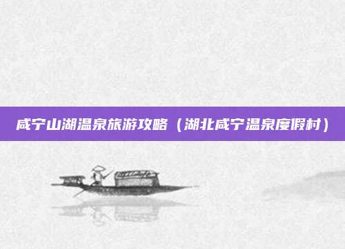 咸宁山湖温泉旅游攻略（湖北咸宁温泉度假村）