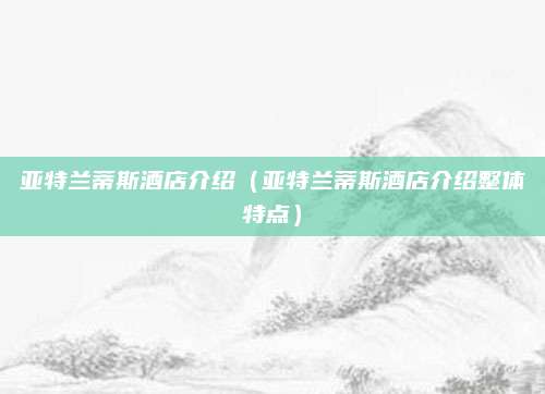亚特兰蒂斯酒店介绍（亚特兰蒂斯酒店介绍整体特点）