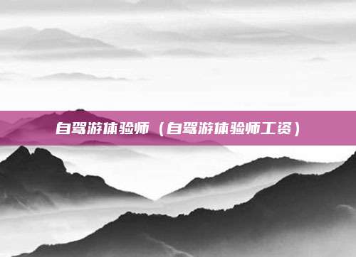 自驾游体验师（自驾游体验师工资）