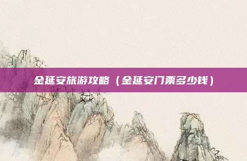 金延安旅游攻略（金延安门票多少钱）