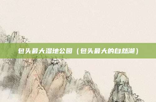 包头最大湿地公园(包头最大的自然湖)