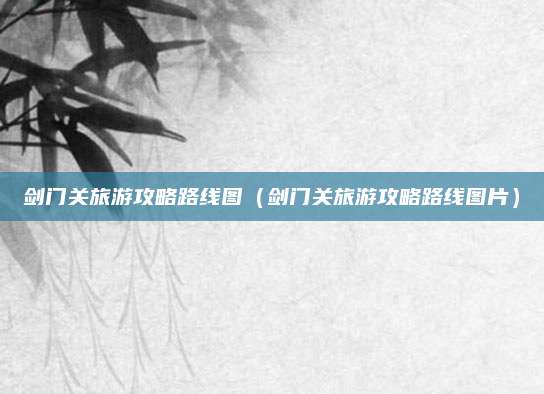 剑门关旅游攻略路线图（剑门关旅游攻略路线图片）