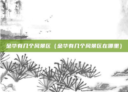 金华有几个风景区(金华有几个风景区在哪里)