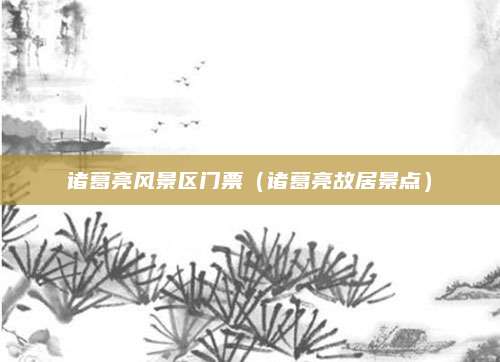 诸葛亮风景区门票(诸葛亮故居景点)