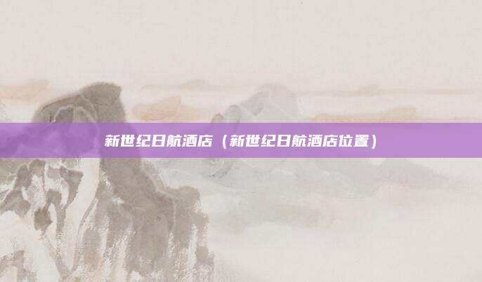 新世纪日航酒店(新世纪日航酒店位置)