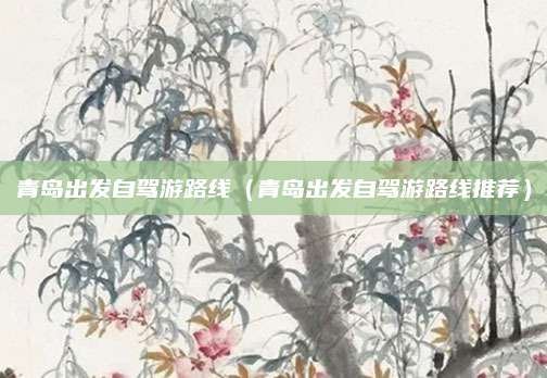 青岛出发自驾游路线（青岛出发自驾游路线推荐）