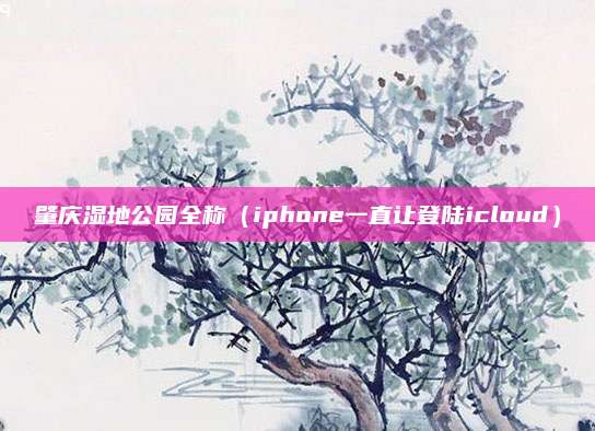 肇庆湿地公园全称（iphone一直让登陆icloud）