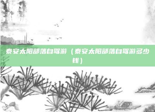 泰安太阳部落自驾游（泰安太阳部落自驾游多少钱）
