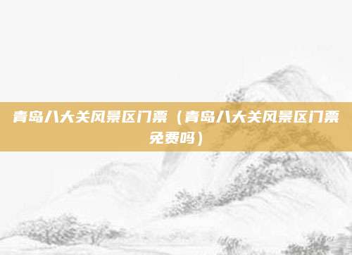 青岛八大关风景区门票（青岛八大关风景区门票免费吗）