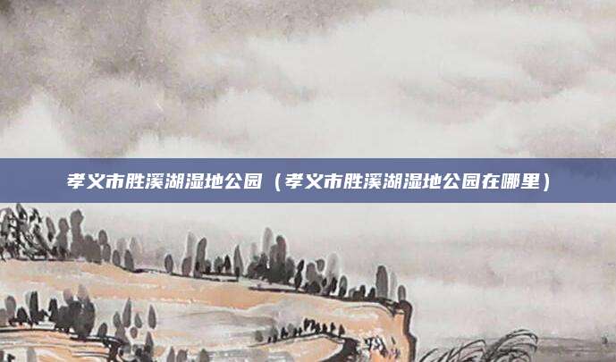 孝义市胜溪湖湿地公园(孝义市胜溪湖湿地公园在哪里)