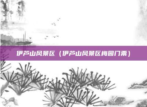 伊芦山风景区(伊芦山风景区梅园门票)