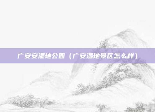 广安安湿地公园(广安湿地景区怎么样)