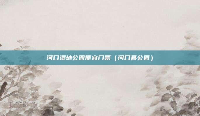 河口湿地公园便宜门票（河口县公园）