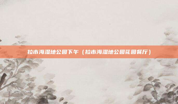 拉市海湿地公园下午（拉市海湿地公园花园餐厅）