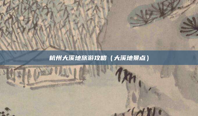 杭州大溪地旅游攻略（大溪地景点）