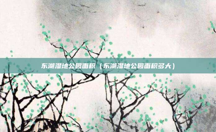 东湖湿地公园面积（东湖湿地公园面积多大）