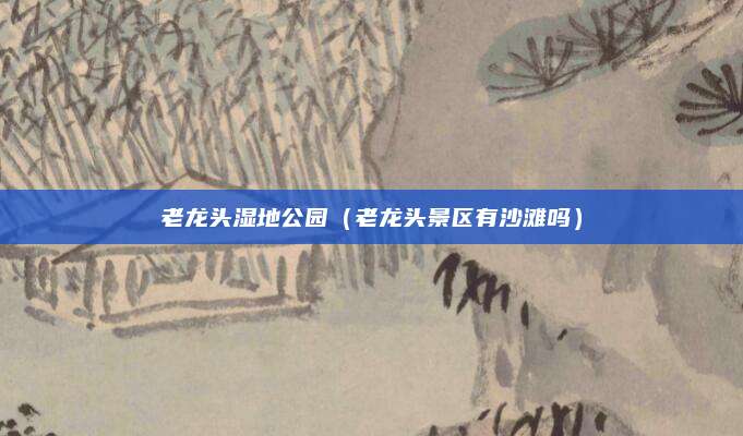老龙头湿地公园(老龙头景区有沙滩吗)
