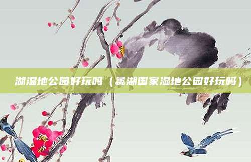 滆湖湿地公园好玩吗（蠡湖国家湿地公园好玩吗）
