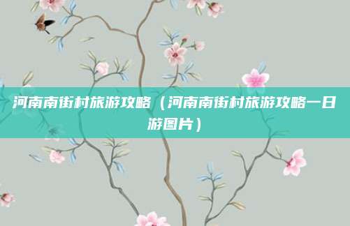 河南南街村旅游攻略(河南南街村旅游攻略一日游图片)