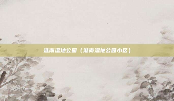 淮南湿地公园(淮南湿地公园小区)