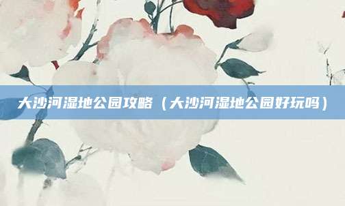大沙河湿地公园攻略(大沙河湿地公园好玩吗)