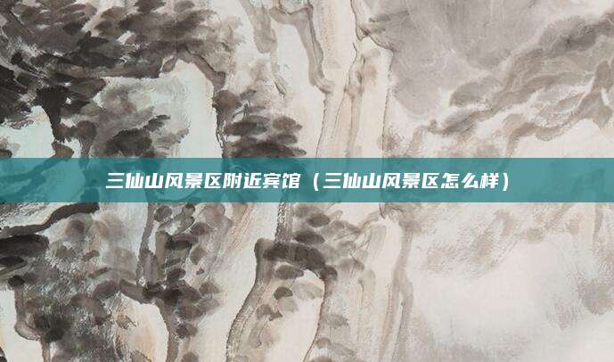 三仙山风景区附近宾馆(三仙山风景区怎么样)