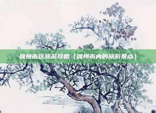 锦州市区旅游攻略(锦州市内的旅游景点)