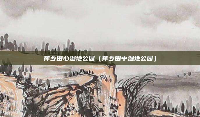 萍乡田心湿地公园(萍乡田中湿地公园)