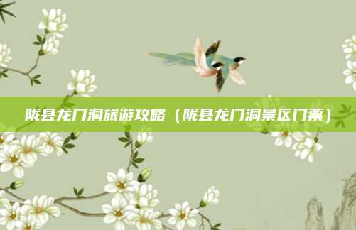 陇县龙门洞旅游攻略(陇县龙门洞景区门票)