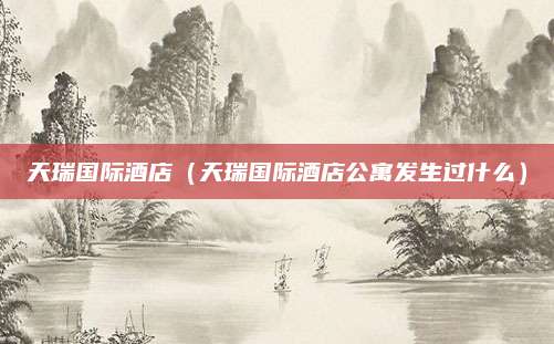 天瑞国际酒店(天瑞国际酒店公寓发生过什么)
