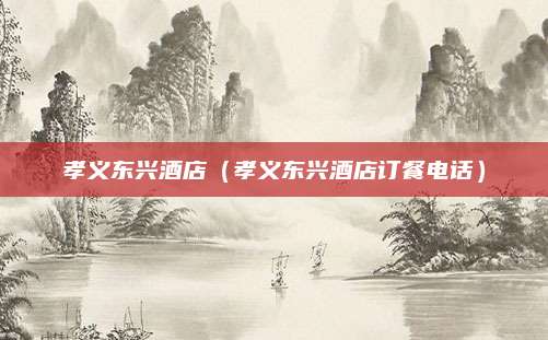 孝义东兴酒店(孝义东兴酒店订餐电话)