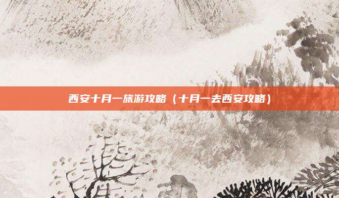 西安十月一旅游攻略(十月一去西安攻略)