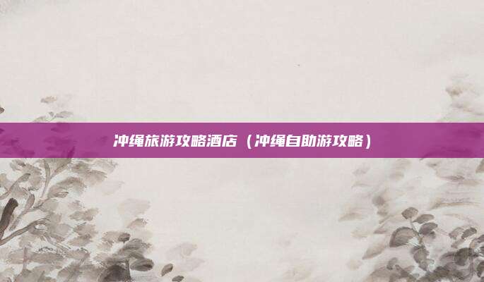 冲绳旅游攻略酒店（冲绳自助游攻略）