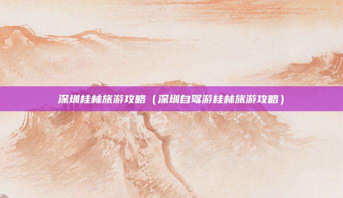 深圳桂林旅游攻略(深圳自驾游桂林旅游攻略)