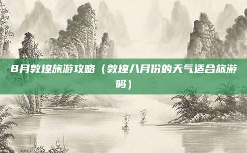 8月敦煌旅游攻略(敦煌八月份的天气适合旅游吗)