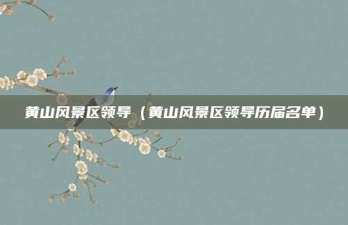 黄山风景区领导(黄山风景区领导历届名单)