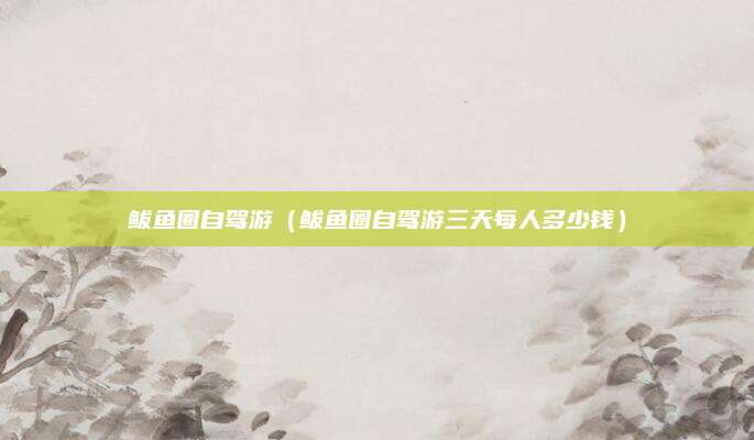 鲅鱼圈自驾游（鲅鱼圈自驾游三天每人多少钱）