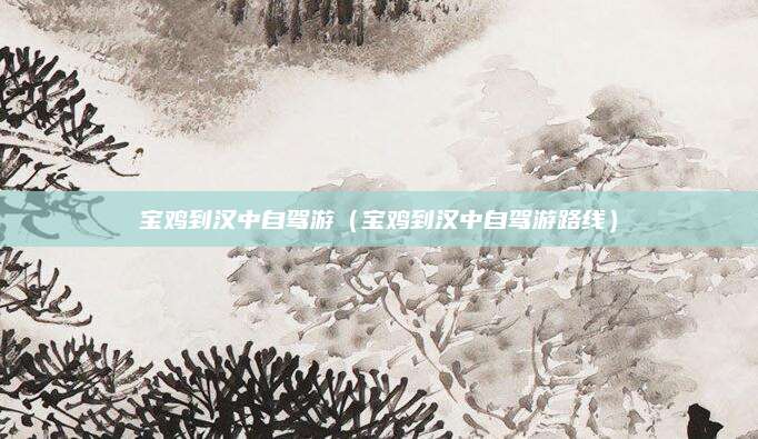 宝鸡到汉中自驾游（宝鸡到汉中自驾游路线）