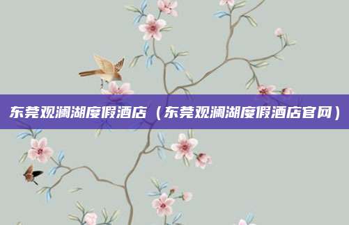 东莞观澜湖度假酒店（东莞观澜湖度假酒店官网）