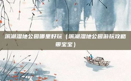滨湖湿地公园哪里好玩(滨湖湿地公园游玩攻略带宝宝)