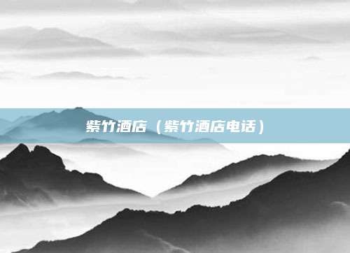 紫竹酒店（紫竹酒店电话）