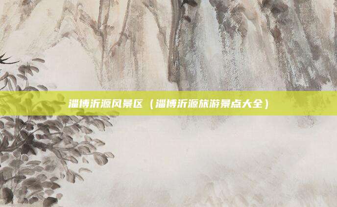 淄博沂源风景区（淄博沂源旅游景点大全）