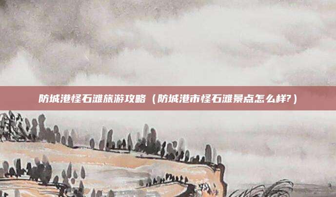 防城港怪石滩旅游攻略（防城港市怪石滩景点怎么样?）