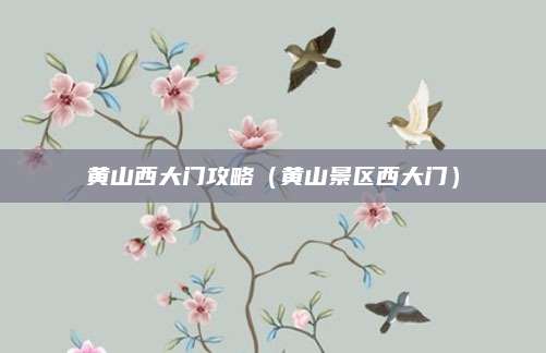黄山西大门攻略（黄山景区西大门）