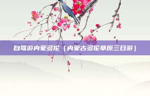 自驾游内蒙多伦（内蒙古多伦草原三日游）