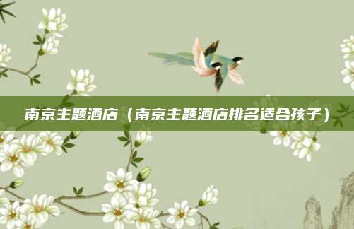 南京主题酒店（南京主题酒店排名适合孩子）