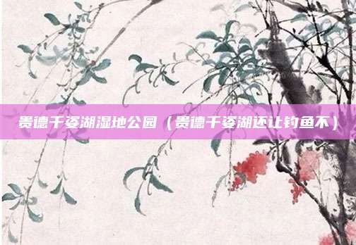 贵德千姿湖湿地公园(贵德千姿湖还让钓鱼不)