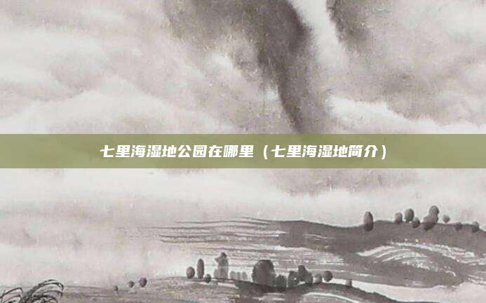 七里海湿地公园在哪里(七里海湿地简介)